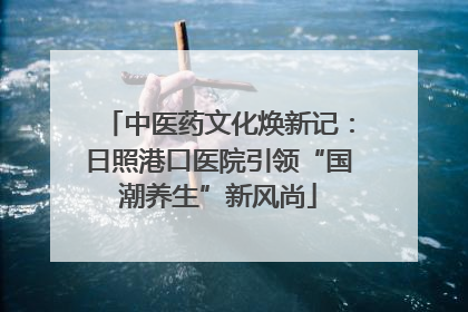 中医药文化焕新记：日照港口医院引领“国潮养生”新风尚