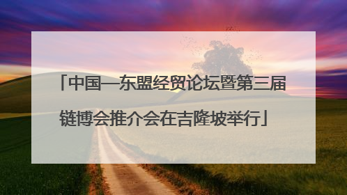 中国—东盟经贸论坛暨第三届链博会推介会在吉隆坡举行