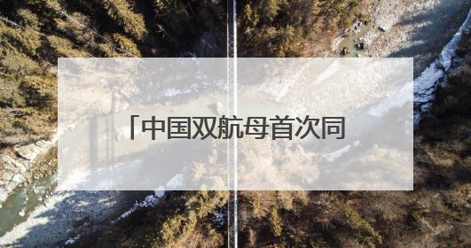 中国双航母首次同时现身西太，三个关键信息值得关注