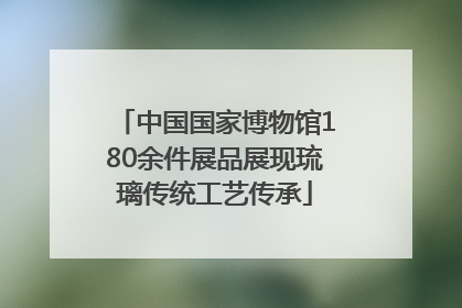 中国国家博物馆180余件展品展现琉璃传统工艺传承
