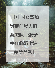 中国女篮热身赛首场大胜波黑队，张子宇在临沂上演完美首秀