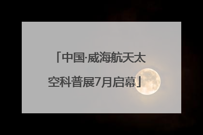 中国·威海航天太空科普展7月启幕