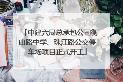 中建六局总承包公司衡山路中学、珠江路公交停车场项目正式开工
