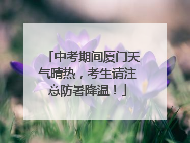中考期间厦门天气晴热，考生请注意防暑降温！