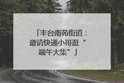 丰台南苑街道：邀请快递小哥逛“端午大集”