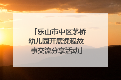 乐山市中区茅桥幼儿园开展课程故事交流分享活动