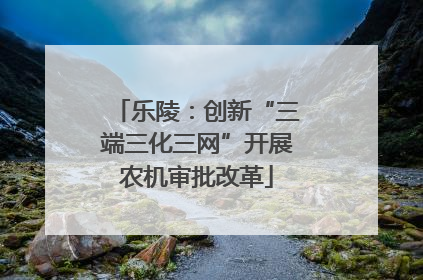 乐陵：创新“三端三化三网”开展农机审批改革