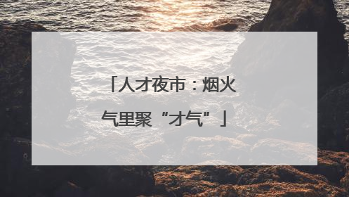 人才夜市：烟火气里聚“才气”