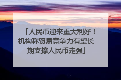 人民币迎来重大利好！机构称贸易竞争力有望长期支撑人民币走强
