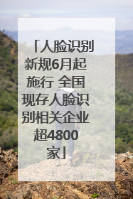 人脸识别新规6月起施行 全国现存人脸识别相关企业超4800家