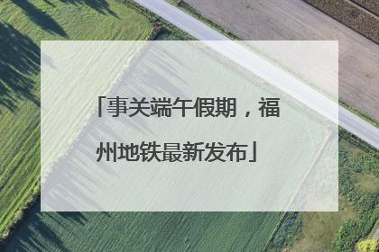 事关端午假期，福州地铁最新发布