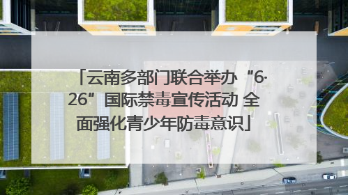 云南多部门联合举办“6·26”国际禁毒宣传活动 全面强化青少年防毒意识