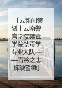 云新闻策划丨云南警官学院禁毒学院禁毒学专业大队——青衿之志辉映警徽