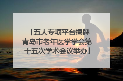 五大专项平台揭牌 青岛市老年医学学会第十五次学术会议举办