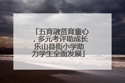 五育融贤育童心，多元考评助成长 乐山县街小学助力学生全面发展
