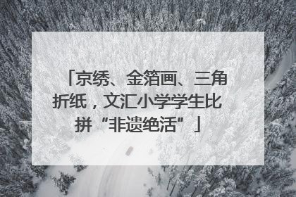 京绣、金箔画、三角折纸，文汇小学学生比拼“非遗绝活”