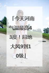 今天河南气温最高43度！局地大风9到10级