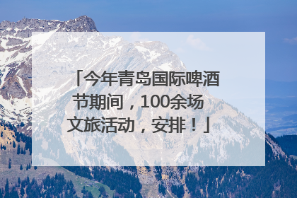 今年青岛国际啤酒节期间，100余场文旅活动，安排！