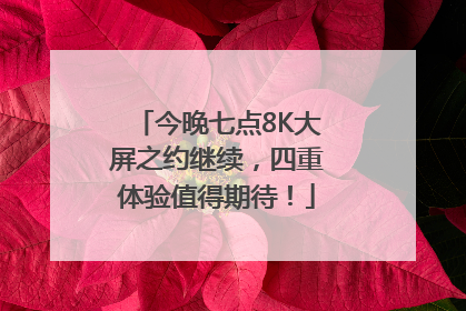 今晚七点8K大屏之约继续，四重体验值得期待！