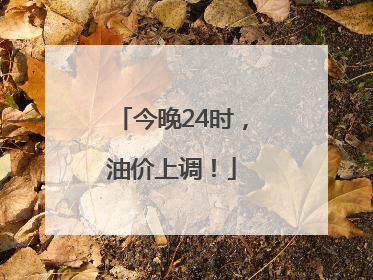 今晚24时，油价上调！