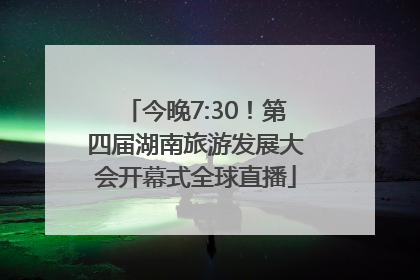 今晚7:30！第四届湖南旅游发展大会开幕式全球直播