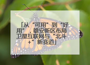从“可用”到“好用”，雄安新区布局卫星互联网与“北斗+”新赛道