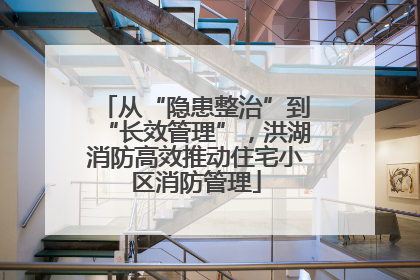 从“隐患整治”到“长效管理”，洪湖消防高效推动住宅小区消防管理