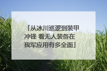从冰川巡逻到装甲冲锋 看无人装备在我军应用有多全面