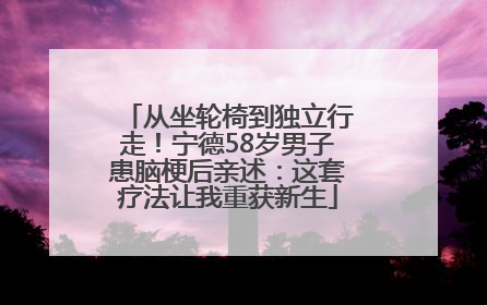 从坐轮椅到独立行走！宁德58岁男子患脑梗后亲述：这套疗法让我重获新生
