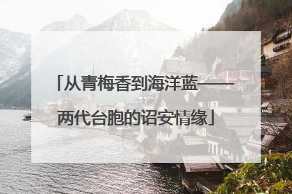 从青梅香到海洋蓝——两代台胞的诏安情缘