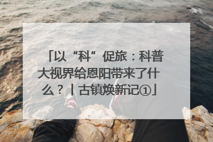以“科”促旅：科普大视界给恩阳带来了什么？丨古镇焕新记①