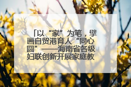 以“家”为笔，擘画自贸港育人“同心圆”——海南省各级妇联创新开展家庭教育宣传周活动