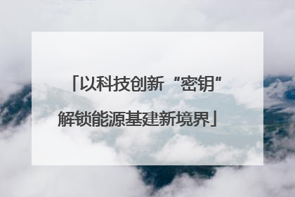 以科技创新“密钥”解锁能源基建新境界