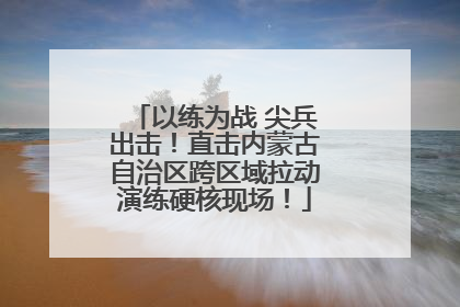 以练为战 尖兵出击！直击内蒙古自治区跨区域拉动演练硬核现场！
