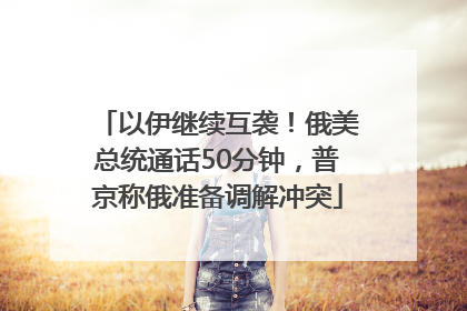 以伊继续互袭！俄美总统通话50分钟，普京称俄准备调解冲突