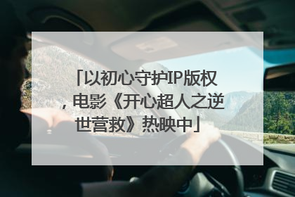 以初心守护IP版权，电影《开心超人之逆世营救》热映中