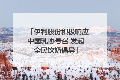 伊利股份积极响应中国乳协号召 发起全民饮奶倡导