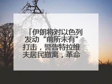 伊朗将对以色列发动“前所未有”打击，警告特拉维夫居民撤离，革命卫队已准备长期全面战争