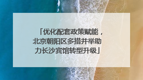 优化配套政策赋能，北京朝阳区多措并举助力长沙宾馆转型升级