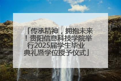 传承精神，拥抱未来！贵阳信息科技学院举行2025届学生毕业典礼暨学位授予仪式