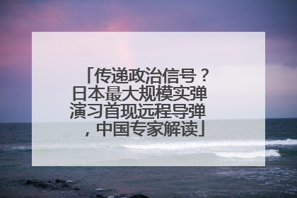 传递政治信号？日本最大规模实弹演习首现远程导弹，中国专家解读