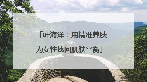 叶海洋：用精准养肤为女性找回肌肤平衡