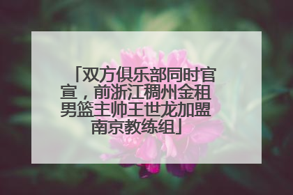 双方俱乐部同时官宣，前浙江稠州金租男篮主帅王世龙加盟南京教练组