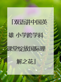 双语讲中国英雄 小学跨学科课堂绽放国际理解之花