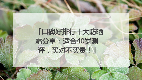 口碑好排行十大防晒霜分享：适合40岁测评，买对不买贵！