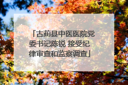 古蔺县中医医院党委书记陈锐 接受纪律审查和监察调查