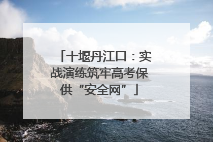 十堰丹江口：实战演练筑牢高考保供“安全网”