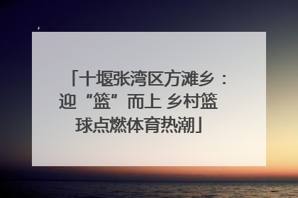 十堰张湾区方滩乡：迎“篮”而上 乡村篮球点燃体育热潮