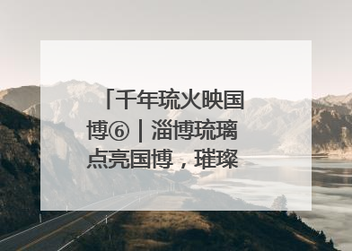 千年琉火映国博⑥｜淄博琉璃点亮国博，璀璨技艺传承古今