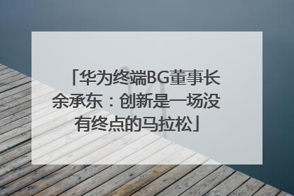 华为终端BG董事长余承东：创新是一场没有终点的马拉松